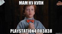 мам ну купи playstation4 позязя