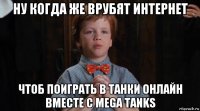 ну когда же врубят интернет чтоб поиграть в танки онлайн вместе с mega tanks