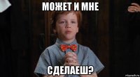 может и мне сделаеш?