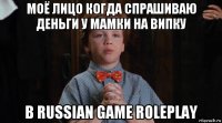 моё лицо когда спрашиваю деньги у мамки на випку в russian game roleplay