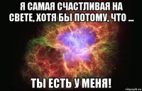 я самая счастливая на свете, хотя бы потому, что ... ты есть у меня!