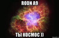 rodn a9 ты космос ))