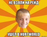 не взяли на рейд ушел в hurtworld