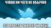 чувак ни чего не обычно это просто твиттер на небе