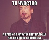 то чувство а какой-то мазутей гнет пальцы как ему люто служилось