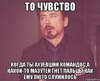 то чувство когда ты ахуевший командос,а какой-то мазутей гнет пальцы как ему люто служилось