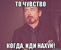 то чувство когда, иди нахуй!