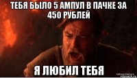 тебя было 5 ампул в пачке за 450 рублей я любил тебя