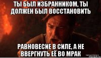 ты был избранником, ты должен был восстановить равновесие в силе, а не ввергнуть её во мрак