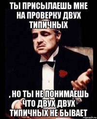 ты присылаешь мне на проверку двух типичных , но ты не понимаешь что двух двух типичных не бывает