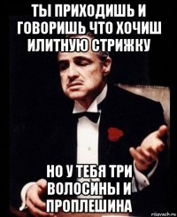 ты приходишь и говоришь что хочиш илитную стрижку но у тебя три волосины и проплешина