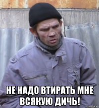  не надо втирать мне всякую дичь!