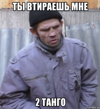 ты втираешь мне 2 танго