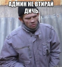 админ не втирай дичь 