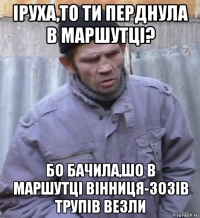 іруха,то ти перднула в маршутці? бо бачила,шо в маршутці вінниця-зозів трупів везли