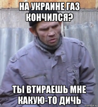 на украине газ кончился? ты втираешь мне какую-то дичь