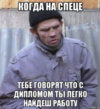 когда на спеце тебе говорят что с дипломом ты легко найдеш работу