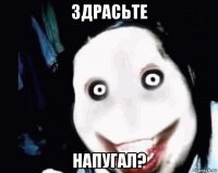 здрасьте напугал?