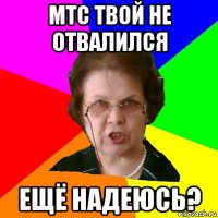 мтс твой не отвалился ещё надеюсь?