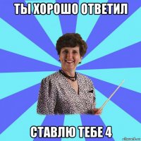 ты хорошо ответил ставлю тебе 4