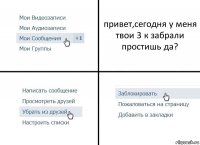 привет,сегодня у меня твои 3 к забрали простишь да?