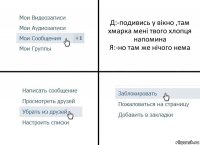 Д:-подивись у вікно ,там хмарка мені твого хлопця напомина
Я:-но там же нічого нема