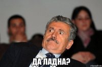  да ладна?