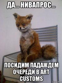 да... нивапрос... посидим падаждем очереди в art customs