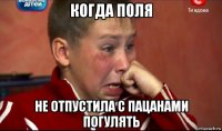 когда поля не отпустила с пацанами погулять