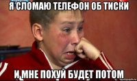 я сломаю телефон об тиски и мне похуй будет потом