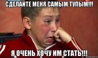 сделайте меня самым тупым!!! я очень хочу им стать!!!