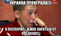 украина проиграла((( я поспорил - и мне каратын от предков(((