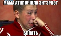 мама атключила энтэрнэт бляять