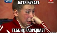 батя бухает тебе не разрешает