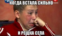 когда встала сильно и рещка села