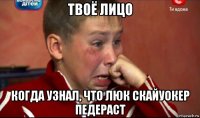 твоё лицо когда узнал, что люк скайуокер педераст