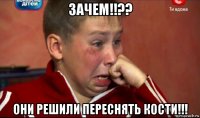 зачем!!?? они решили переснять кости!!!