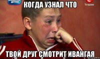 когда узнал что твой друг смотрит ивангая