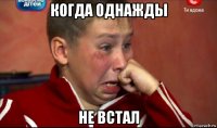 когда однажды не встал