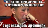 когда всю ночь дрочил на сгоревшую российскую яхту а она оказалась украинской