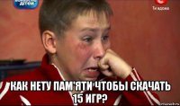  как нету пам'яти чтобы скачать 15 игр?