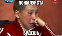 пожалуйста будешь