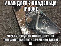 у каждого 2 владельца iphone через 2-3 недели после покупки телефон становиться именно таким (((