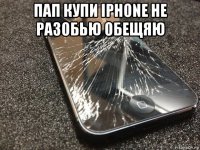 пап купи iphone не разобью обещяю 