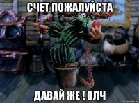 счет пожалуйста давай же ! олч