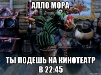 алло мора ты подешь на кинотеатр в 22:45