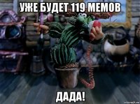 уже будет 119 мемов дада!