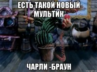 есть такой новый мультик чарли -браун