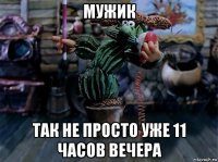 мужик так не просто уже 11 часов вечера