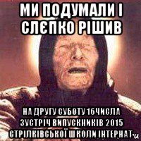 ми подумали і слєпко рішив на другу суботу 16числа зустріч випускників 2015 стрілківської школи інтернат